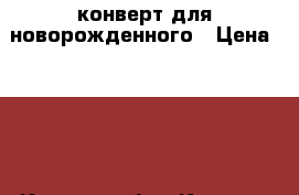 конверт для новорожденного › Цена ­ 800 - Курская обл., Курск г. Дети и материнство » Детская одежда и обувь   